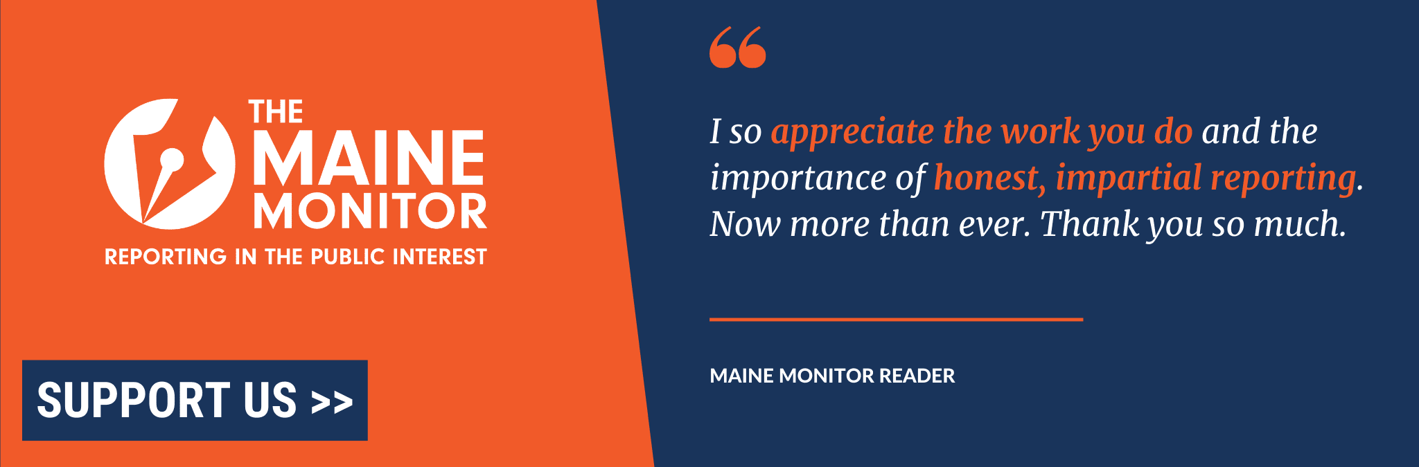 A graphic seeking donations. A quote from a Maine Monitor reader says "I so appreciate the work you do and the importance of honest, impartial reporting. Now more than ever. Thank you so much." Also shown is the newsroom's logo and a support us button.